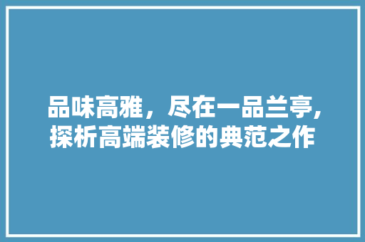 品味高雅，尽在一品兰亭,探析高端装修的典范之作