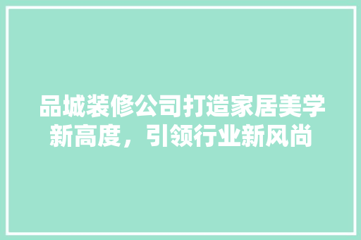 品城装修公司打造家居美学新高度，引领行业新风尚