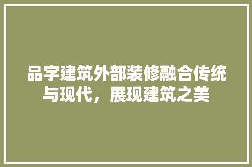 品字建筑外部装修融合传统与现代，展现建筑之美