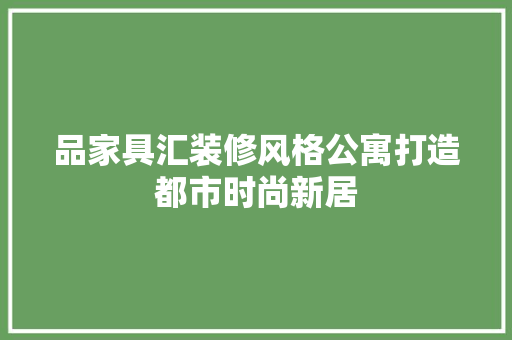 品家具汇装修风格公寓打造都市时尚新居