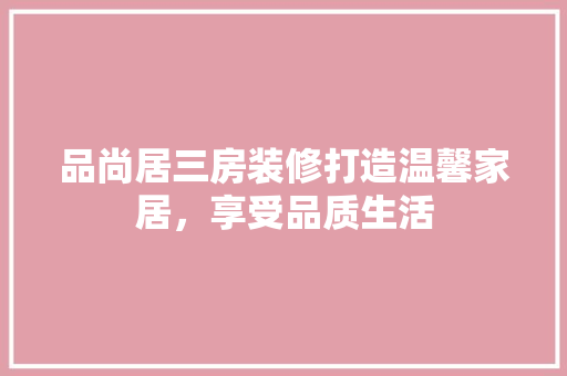 品尚居三房装修打造温馨家居，享受品质生活