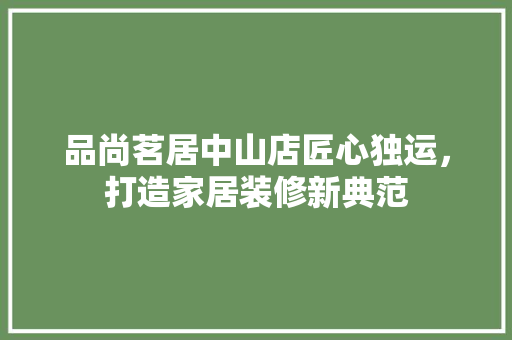 品尚茗居中山店匠心独运，打造家居装修新典范