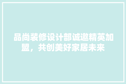 品尚装修设计部诚邀精英加盟，共创美好家居未来