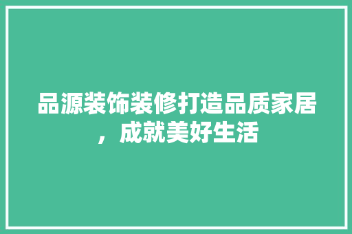 品源装饰装修打造品质家居，成就美好生活