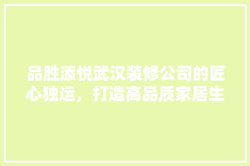 品胜添悦武汉装修公司的匠心独运，打造高品质家居生活