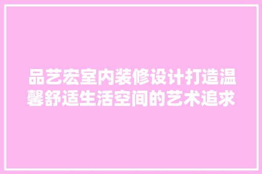 品艺宏室内装修设计打造温馨舒适生活空间的艺术追求