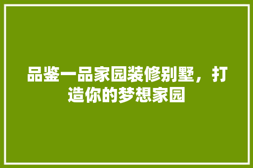 品鉴一品家园装修别墅，打造你的梦想家园