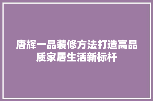 唐辉一品装修方法打造高品质家居生活新标杆