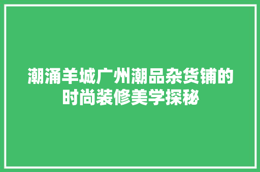 潮涌羊城广州潮品杂货铺的时尚装修美学探秘