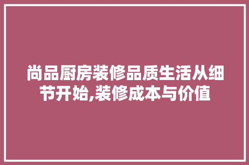尚品厨房装修品质生活从细节开始,装修成本与价值