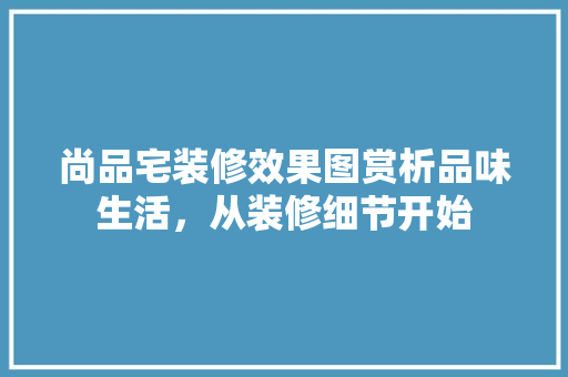 尚品宅装修效果图赏析品味生活，从装修细节开始