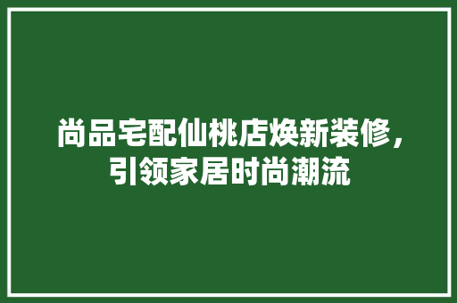 尚品宅配仙桃店焕新装修，引领家居时尚潮流