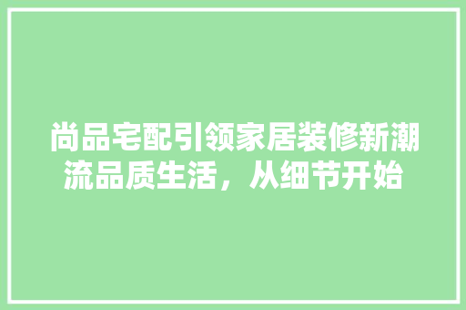 尚品宅配引领家居装修新潮流品质生活，从细节开始