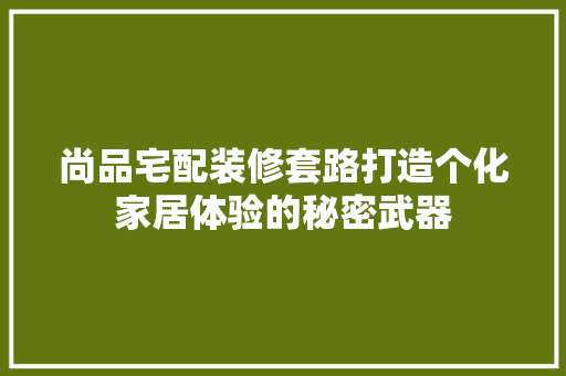 尚品宅配装修套路打造个化家居体验的秘密武器