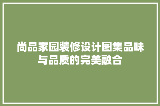 尚品家园装修设计图集品味与品质的完美融合