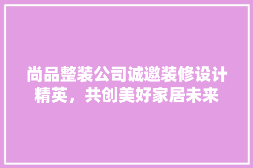 尚品整装公司诚邀装修设计精英，共创美好家居未来