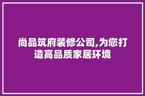 尚品筑府装修公司,为您打造高品质家居环境  第1张