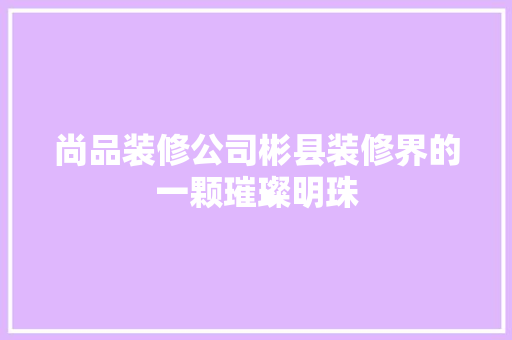 尚品装修公司彬县装修界的一颗璀璨明珠
