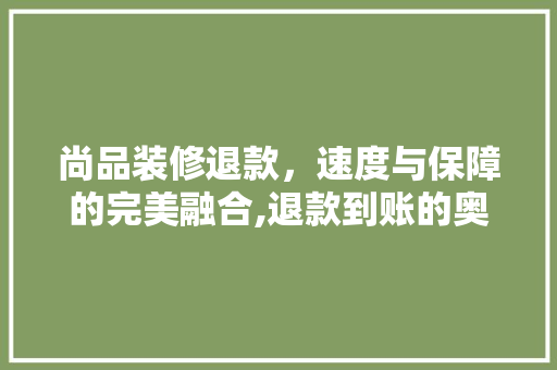 尚品装修退款，速度与保障的完美融合,退款到账的奥秘