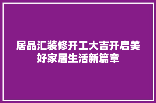 居品汇装修开工大吉开启美好家居生活新篇章