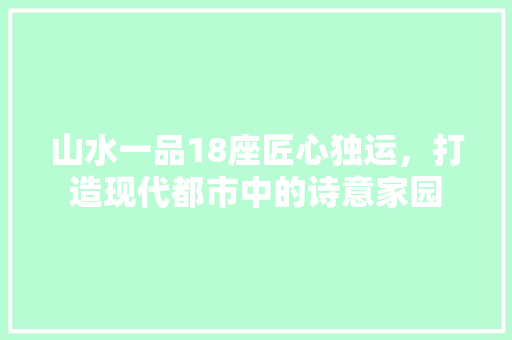 山水一品18座匠心独运，打造现代都市中的诗意家园