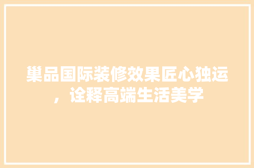 巢品国际装修效果匠心独运，诠释高端生活美学