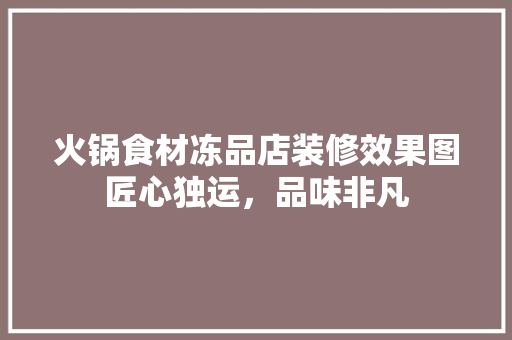 火锅食材冻品店装修效果图匠心独运，品味非凡