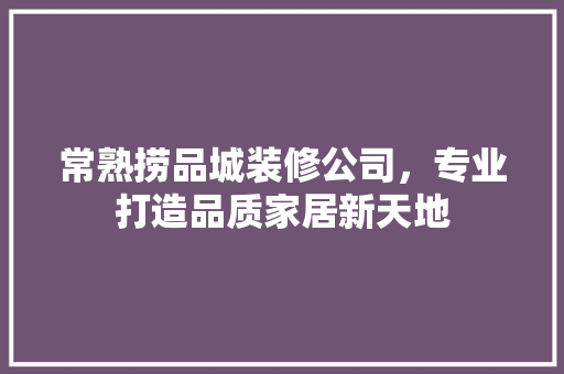 常熟捞品城装修公司，专业打造品质家居新天地