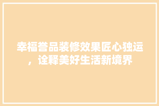 幸福誉品装修效果匠心独运，诠释美好生活新境界