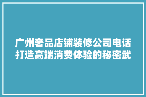 广州奢品店铺装修公司电话打造高端消费体验的秘密武器