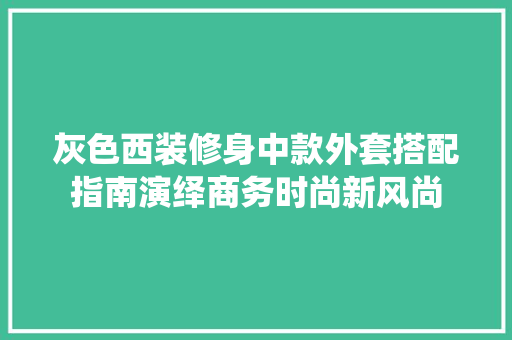 灰色西装修身中款外套搭配指南演绎商务时尚新风尚