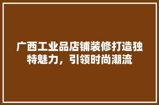 广西工业品店铺装修打造独特魅力，引领时尚潮流