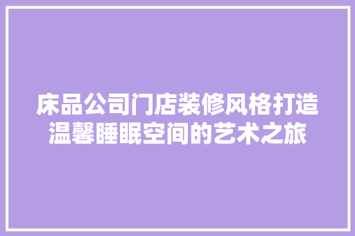 床品公司门店装修风格打造温馨睡眠空间的艺术之旅