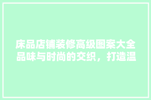 床品店铺装修高级图案大全品味与时尚的交织，打造温馨家居空间