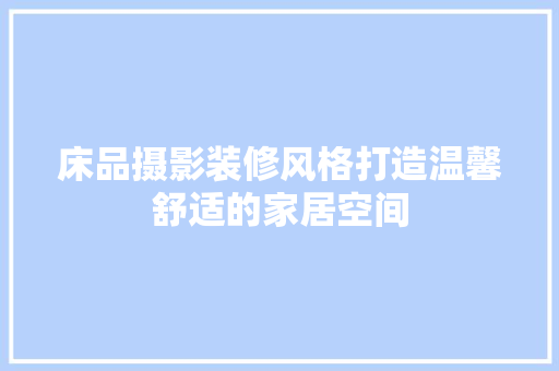 床品摄影装修风格打造温馨舒适的家居空间