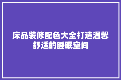 床品装修配色大全打造温馨舒适的睡眠空间