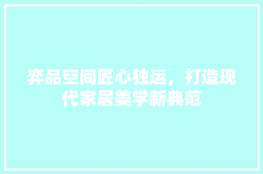 弈品空间匠心独运，打造现代家居美学新典范