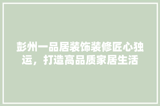 彭州一品居装饰装修匠心独运，打造高品质家居生活