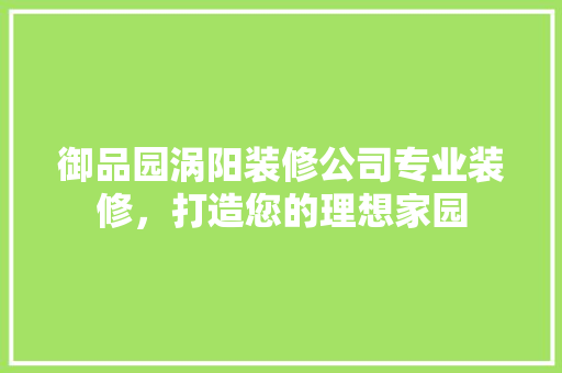 御品园涡阳装修公司专业装修，打造您的理想家园