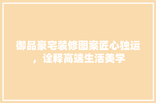 御品豪宅装修图案匠心独运，诠释高端生活美学