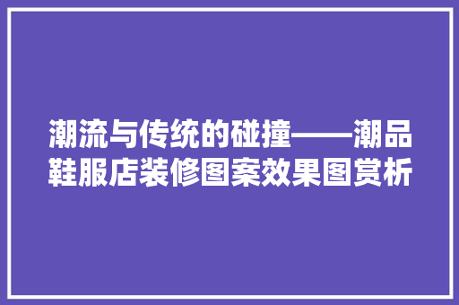 潮流与传统的碰撞——潮品鞋服店装修图案效果图赏析