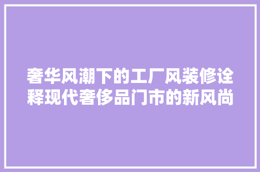 奢华风潮下的工厂风装修诠释现代奢侈品门市的新风尚