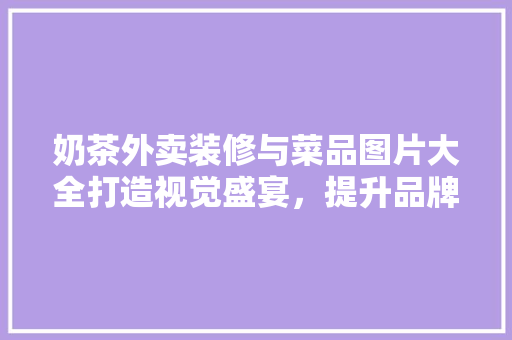 奶茶外卖装修与菜品图片大全打造视觉盛宴，提升品牌形象