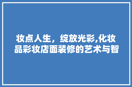 妆点人生，绽放光彩,化妆品彩妆店面装修的艺术与智慧