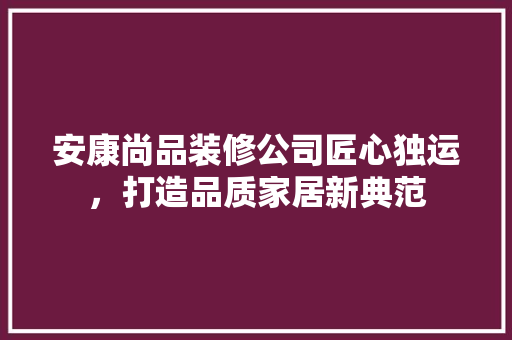 安康尚品装修公司匠心独运，打造品质家居新典范