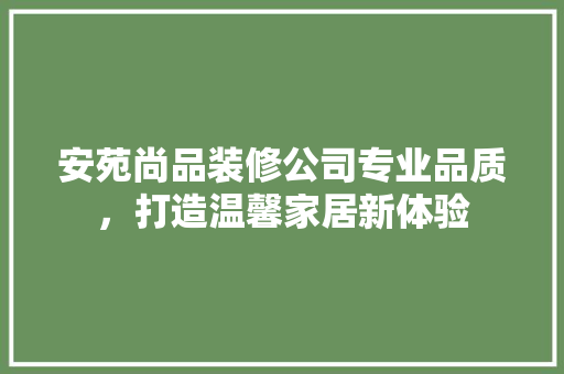 安苑尚品装修公司专业品质，打造温馨家居新体验