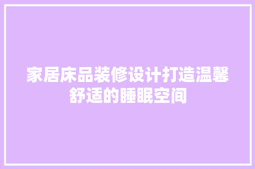 家居床品装修设计打造温馨舒适的睡眠空间