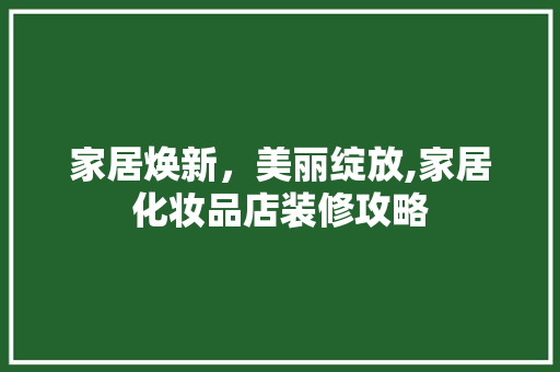 家居焕新，美丽绽放,家居化妆品店装修攻略