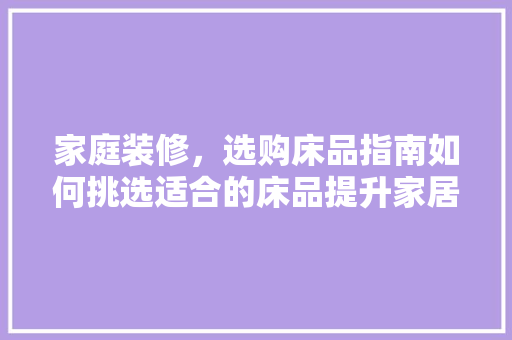 家庭装修，选购床品指南如何挑选适合的床品提升家居品质