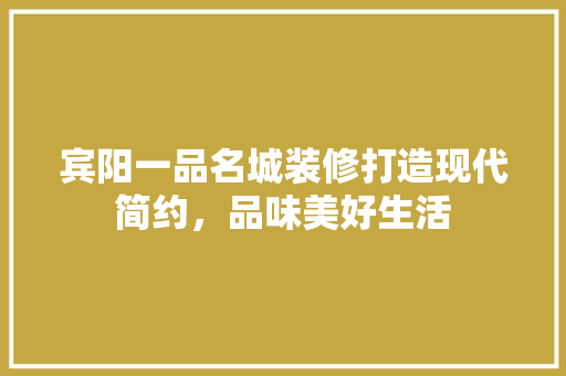 宾阳一品名城装修打造现代简约，品味美好生活